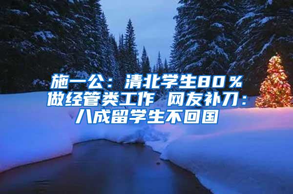 施一公：清北学生80％做经管类工作 网友补刀：八成留学生不回国