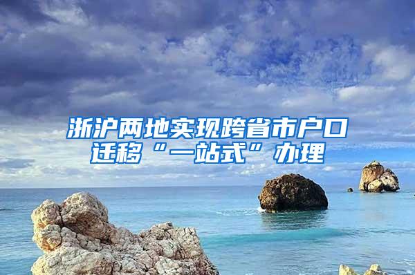 浙沪两地实现跨省市户口迁移“一站式”办理