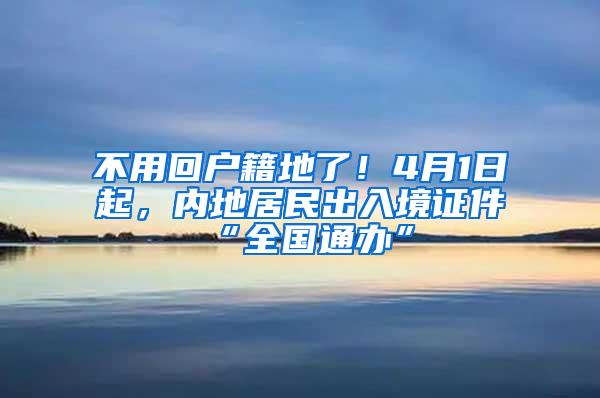 不用回户籍地了！4月1日起，内地居民出入境证件“全国通办”