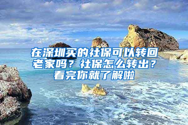 在深圳买的社保可以转回老家吗？社保怎么转出？看完你就了解啦