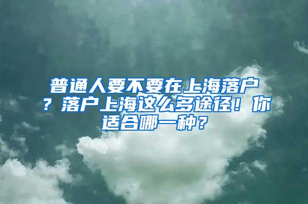 普通人要不要在上海落户？落户上海这么多途径！你适合哪一种？