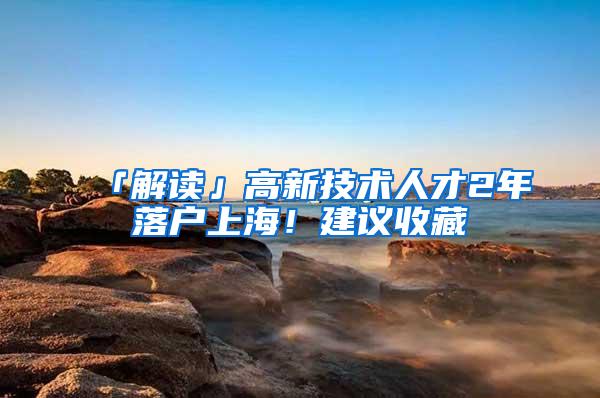 「解读」高新技术人才2年落户上海！建议收藏