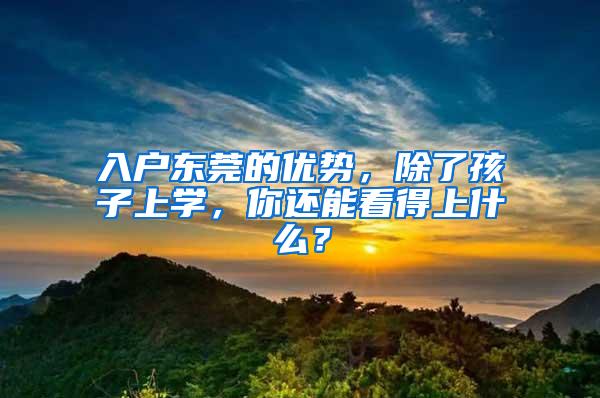 入户东莞的优势，除了孩子上学，你还能看得上什么？