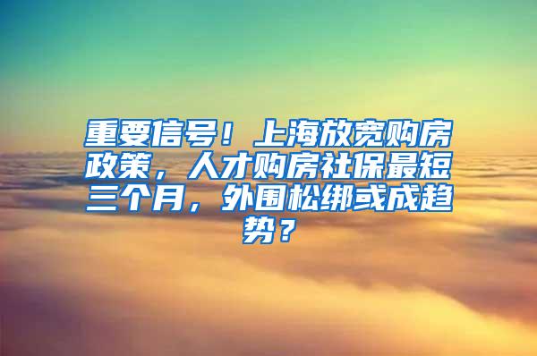 重要信号！上海放宽购房政策，人才购房社保最短三个月，外围松绑或成趋势？