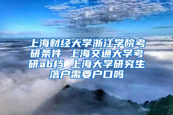 上海财经大学浙江学院考研条件 上海交通大学考研ab档 上海大学研究生落户需要户口吗