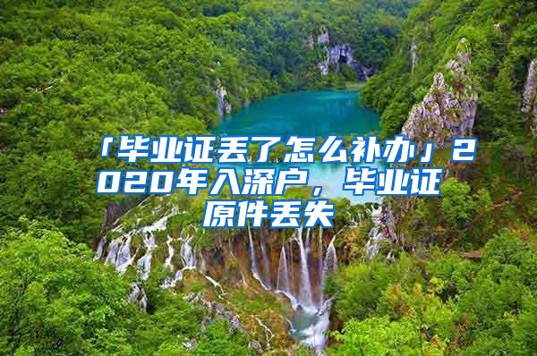 「毕业证丢了怎么补办」2020年入深户，毕业证原件丢失