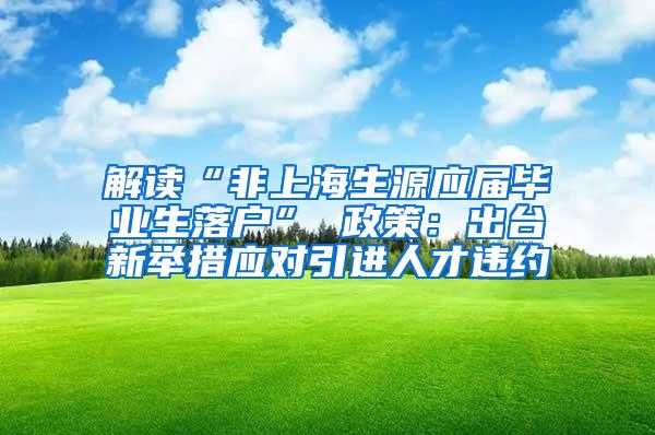 解读“非上海生源应届毕业生落户” 政策：出台新举措应对引进人才违约