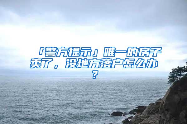 「警方提示」唯一的房子卖了，没地方落户怎么办？