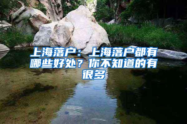 上海落户：上海落户都有哪些好处？你不知道的有很多