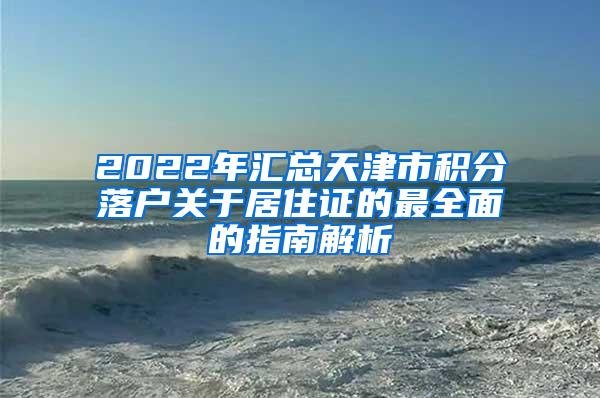 2022年汇总天津市积分落户关于居住证的最全面的指南解析