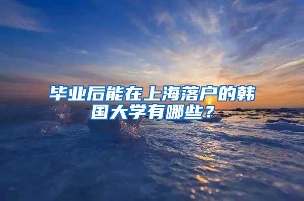 毕业后能在上海落户的韩国大学有哪些？