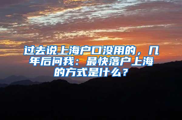 过去说上海户口没用的，几年后问我：最快落户上海的方式是什么？