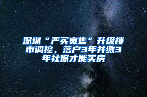 深圳“严买宽售”升级楼市调控，落户3年并缴3年社保才能买房