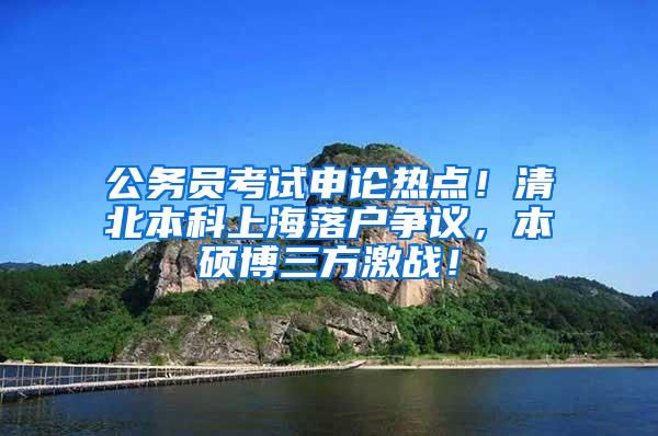 公务员考试申论热点！清北本科上海落户争议，本硕博三方激战！