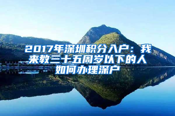 2017年深圳积分入户：我来教三十五周岁以下的人如何办理深户