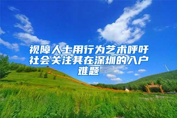 视障人士用行为艺术呼吁社会关注其在深圳的入户难题