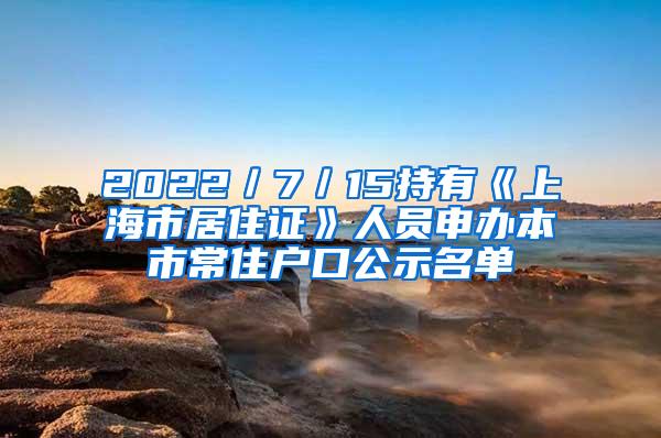 2022／7／15持有《上海市居住证》人员申办本市常住户口公示名单