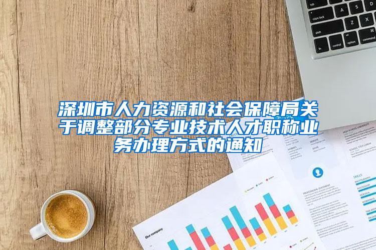 深圳市人力资源和社会保障局关于调整部分专业技术人才职称业务办理方式的通知