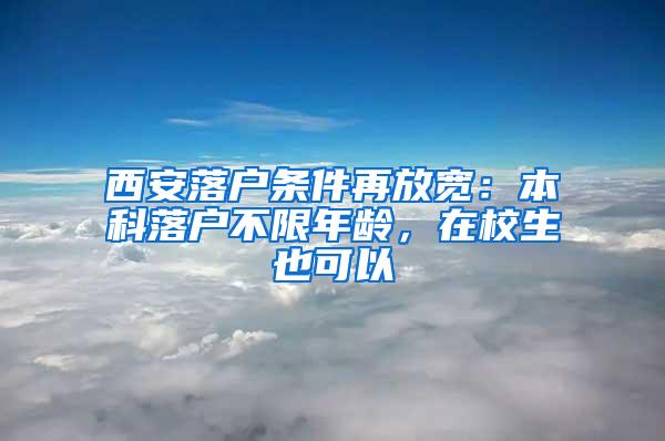 西安落户条件再放宽：本科落户不限年龄，在校生也可以