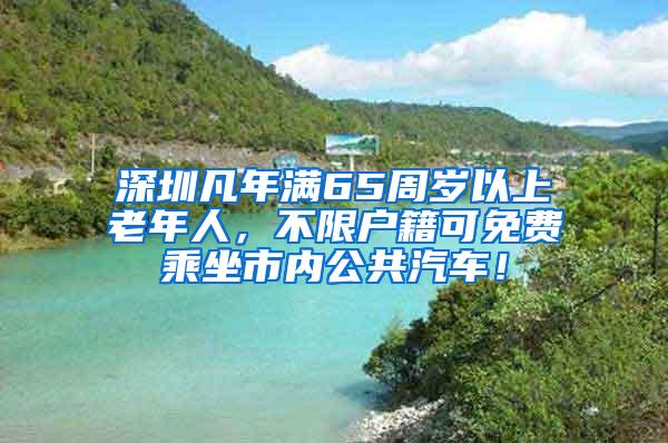 深圳凡年满65周岁以上老年人，不限户籍可免费乘坐市内公共汽车！