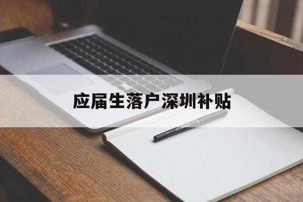 应届生落户深圳补贴(应届生落户深圳补贴政策) 留学生入户深圳