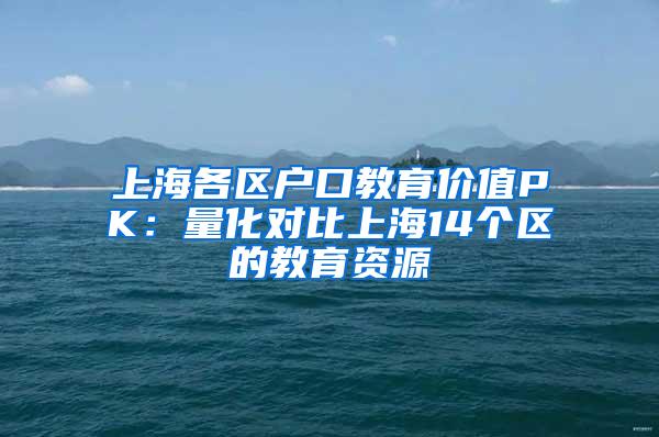 上海各区户口教育价值PK：量化对比上海14个区的教育资源