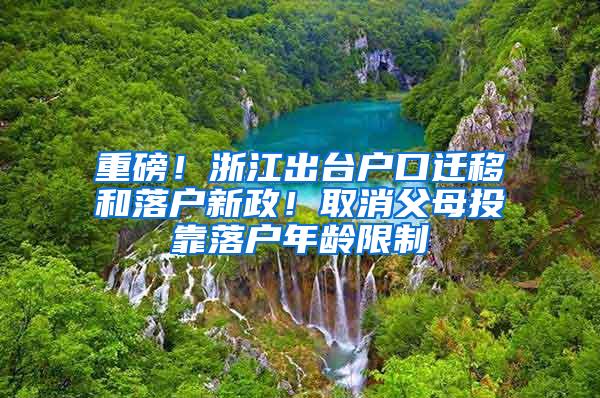 重磅！浙江出台户口迁移和落户新政！取消父母投靠落户年龄限制