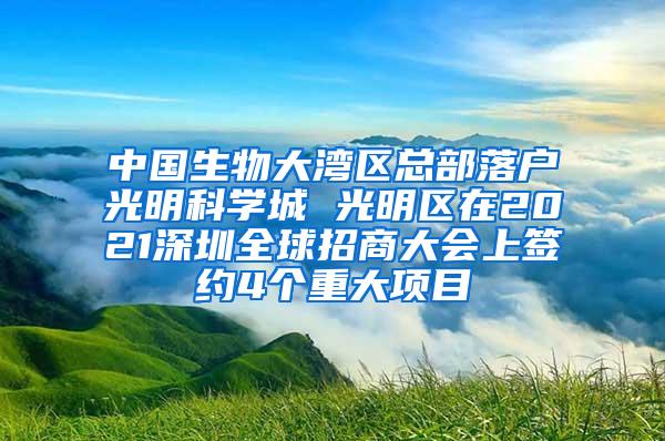 中国生物大湾区总部落户光明科学城 光明区在2021深圳全球招商大会上签约4个重大项目