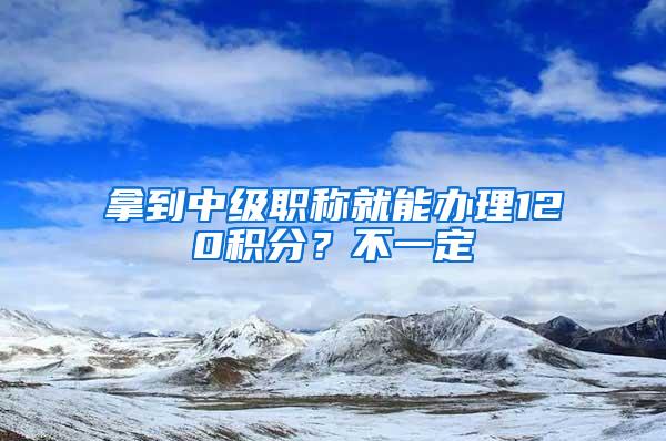 拿到中级职称就能办理120积分？不一定