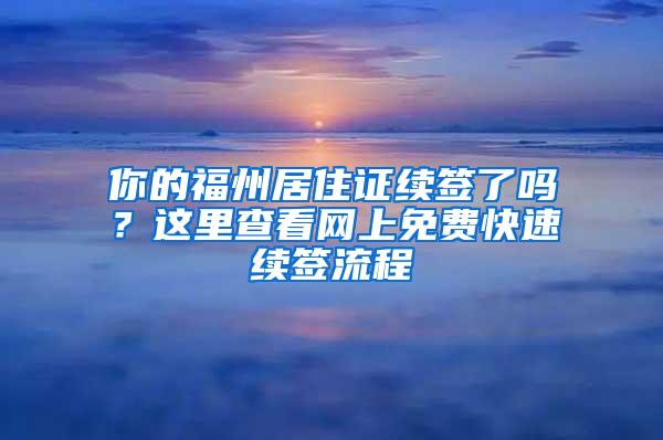 你的福州居住证续签了吗？这里查看网上免费快速续签流程