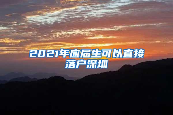 2021年应届生可以直接落户深圳