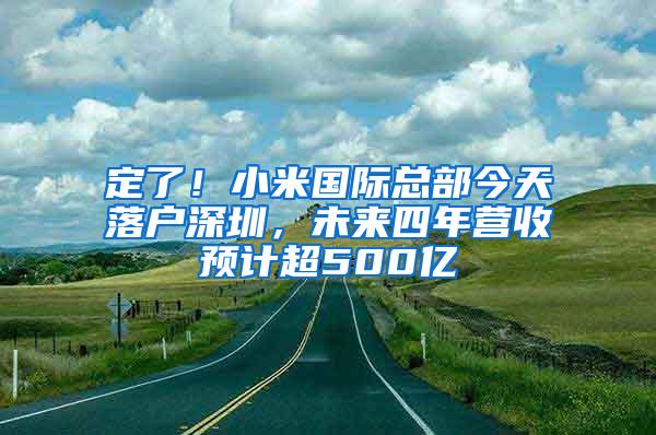 定了！小米国际总部今天落户深圳，未来四年营收预计超500亿