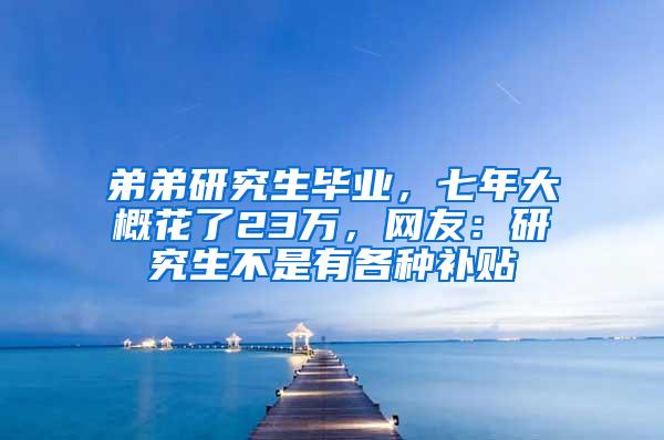 弟弟研究生毕业，七年大概花了23万，网友：研究生不是有各种补贴