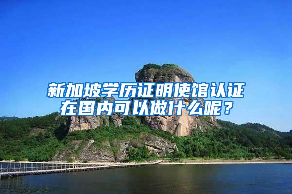 新加坡学历证明使馆认证在国内可以做什么呢？