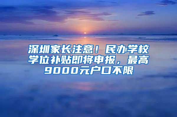 深圳家长注意！民办学校学位补贴即将申报，最高9000元户口不限