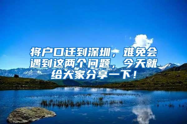 将户口迁到深圳，难免会遇到这两个问题，今天就给大家分享一下！