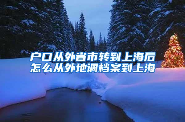 户口从外省市转到上海后怎么从外地调档案到上海