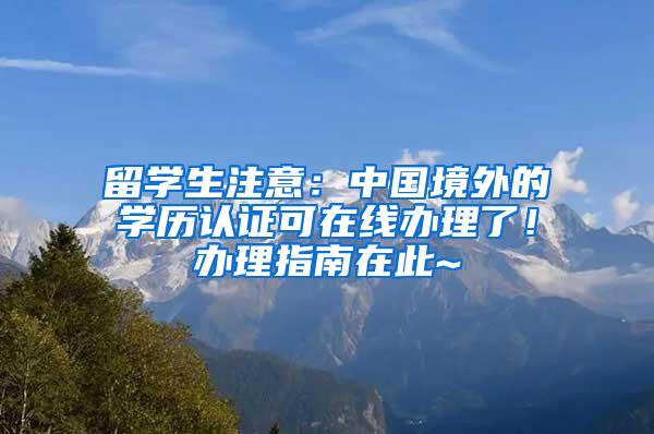 留学生注意：中国境外的学历认证可在线办理了！办理指南在此~