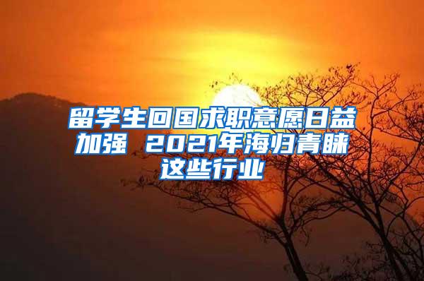 留学生回国求职意愿日益加强 2021年海归青睐这些行业