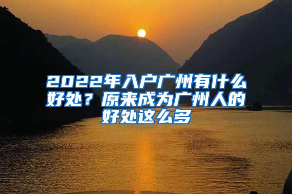 2022年入户广州有什么好处？原来成为广州人的好处这么多