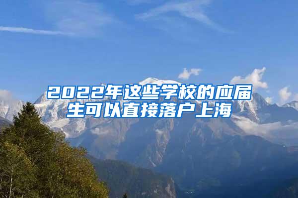 2022年这些学校的应届生可以直接落户上海