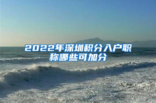 2022年深圳积分入户职称哪些可加分