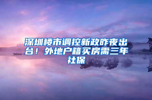 深圳楼市调控新政昨夜出台！外地户籍买房需三年社保