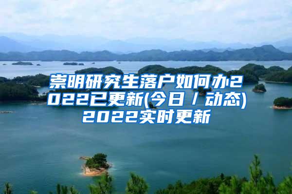 崇明研究生落户如何办2022已更新(今日／动态)2022实时更新