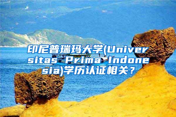 印尼普瑞玛大学(Universitas Prima Indonesia)学历认证相关？