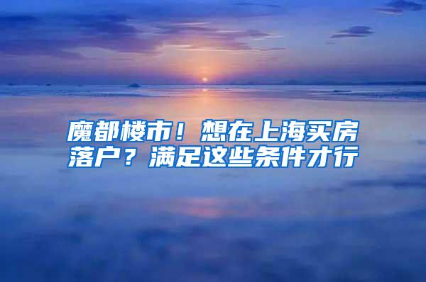 魔都楼市！想在上海买房落户？满足这些条件才行