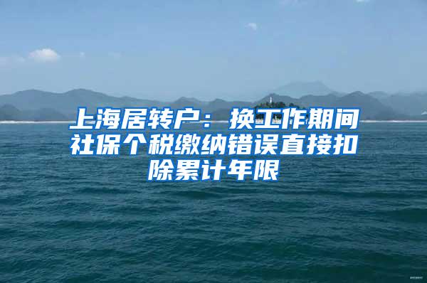 上海居转户：换工作期间社保个税缴纳错误直接扣除累计年限