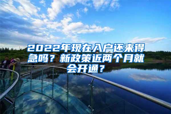 2022年现在入户还来得急吗？新政策近两个月就会开通？