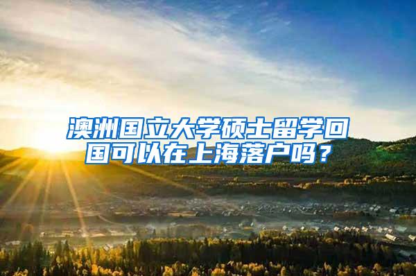 澳洲国立大学硕士留学回国可以在上海落户吗？