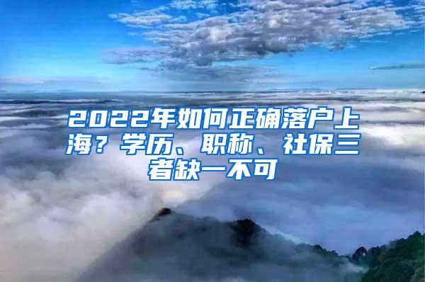 2022年如何正确落户上海？学历、职称、社保三者缺一不可